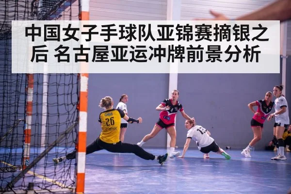 中国女子手球队亚锦赛摘银之后 名古屋亚运冲牌前景分析