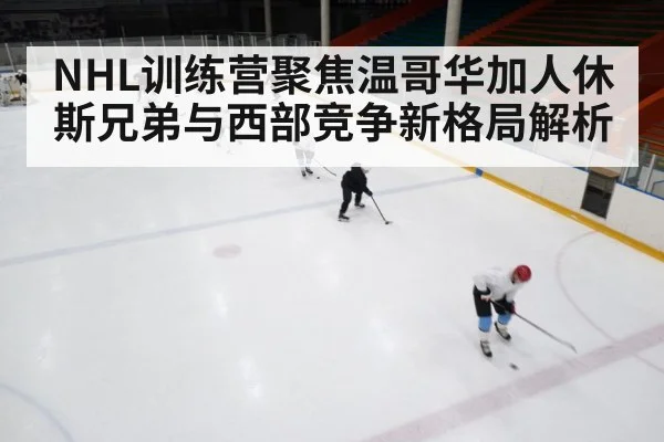 NHL训练营聚焦温哥华加人休斯兄弟与西部竞争新格局解析 - kaiyun