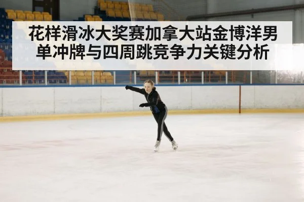 花样滑冰大奖赛加拿大站金博洋男单冲牌与四周跳竞争力关键分析 - kaiyun.com